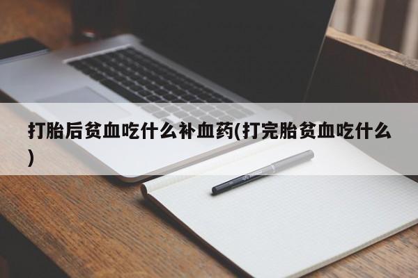 网上打胎药专卖微信打胎后贫血吃什么补血药(打完胎贫血吃什么)