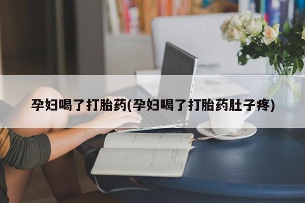 网上打胎药专卖微信孕妇喝了打胎药(孕妇喝了打胎药肚子疼)