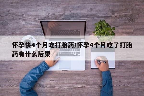 网上打胎药专卖微信怀孕快4个月吃打胎药/怀孕4个月吃了打胎药有什么后果