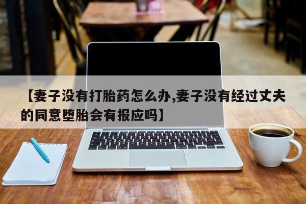 网上打胎药专卖微信【妻子没有打胎药怎么办,妻子没有经过丈夫的同意堕胎会有报应吗】