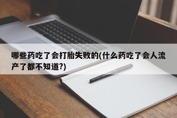 网上打胎药专卖微信哪些药吃了会打胎失败的(什么药吃了会人流产了都不知道?)