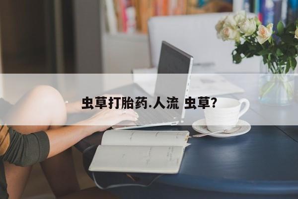 网上打胎药专卖微信虫草打胎药.人流 虫草？