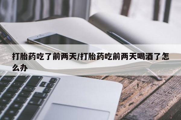 网上打胎药专卖微信打胎药吃了前两天/打胎药吃前两天喝酒了怎么办