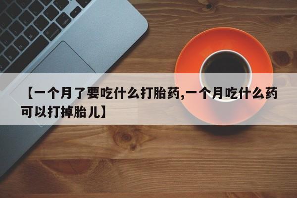 网上打胎药专卖微信【一个月了要吃什么打胎药,一个月吃什么药可以打掉胎儿】