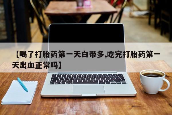 网上打胎药专卖微信【喝了打胎药第一天白带多,吃完打胎药第一天出血正常吗】