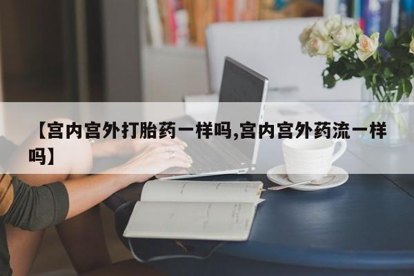 网上打胎药专卖微信【宫内宫外打胎药一样吗,宫内宫外药流一样吗】