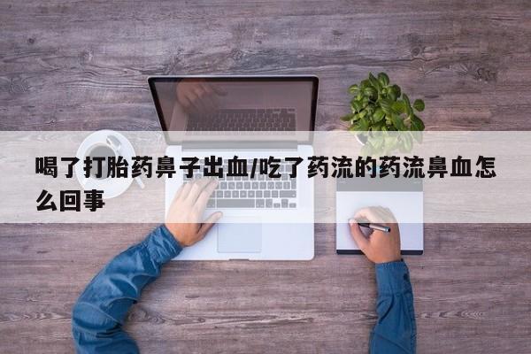 网上打胎药专卖微信喝了打胎药鼻子出血/吃了药流的药流鼻血怎么回事