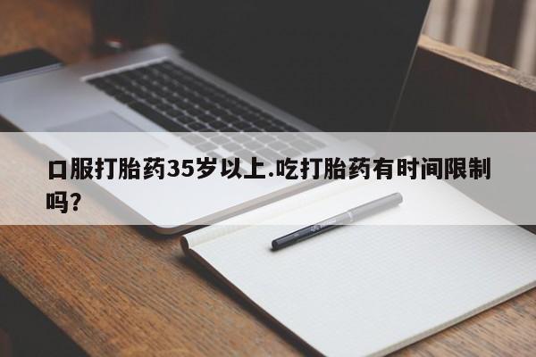 网上打胎药专卖微信口服打胎药35岁以上.吃打胎药有时间限制吗？