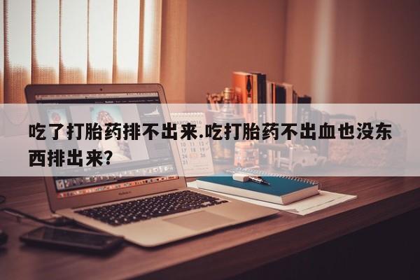 网上打胎药专卖微信吃了打胎药排不出来.吃打胎药不出血也没东西排出来？