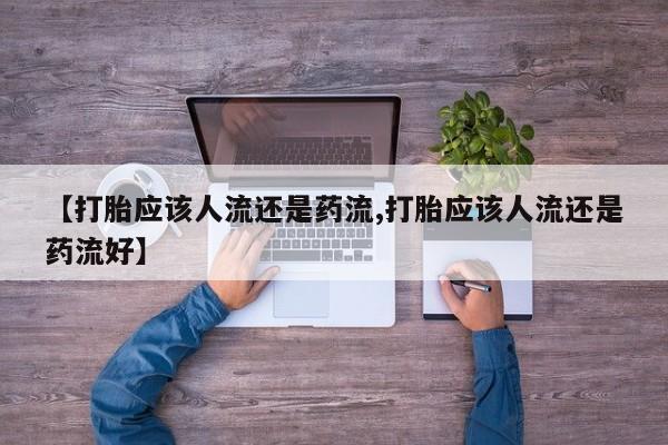 网上打胎药专卖微信【打胎应该人流还是药流,打胎应该人流还是药流好】