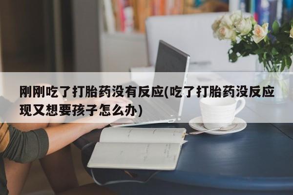 网上打胎药专卖微信刚刚吃了打胎药没有反应(吃了打胎药没反应现又想要孩子怎么办)