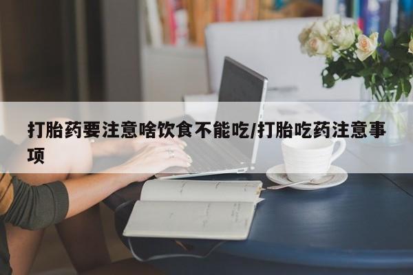 网上打胎药专卖微信打胎药要注意啥饮食不能吃/打胎吃药注意事项