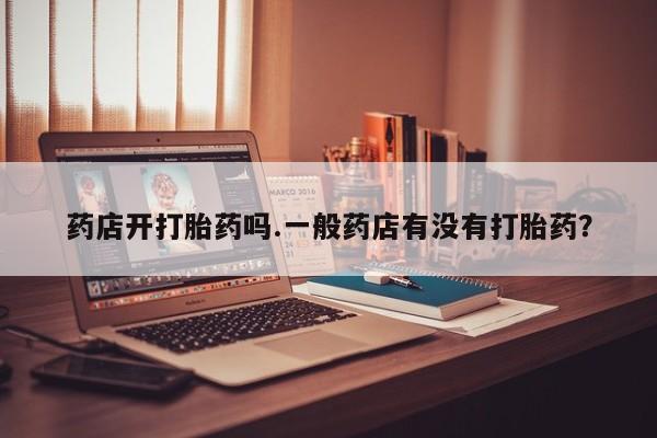 网上打胎药专卖微信药店开打胎药吗.一般药店有没有打胎药？