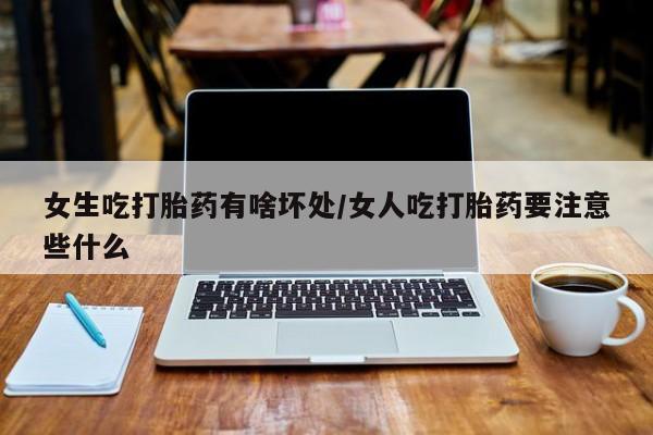 网上打胎药专卖微信女生吃打胎药有啥坏处/女人吃打胎药要注意些什么