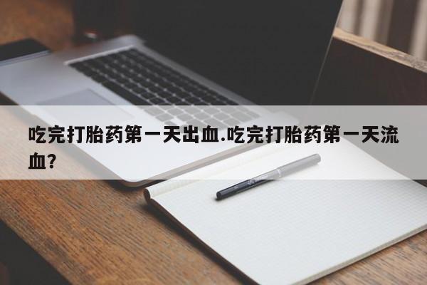 网上打胎药专卖微信吃完打胎药第一天出血.吃完打胎药第一天流血？