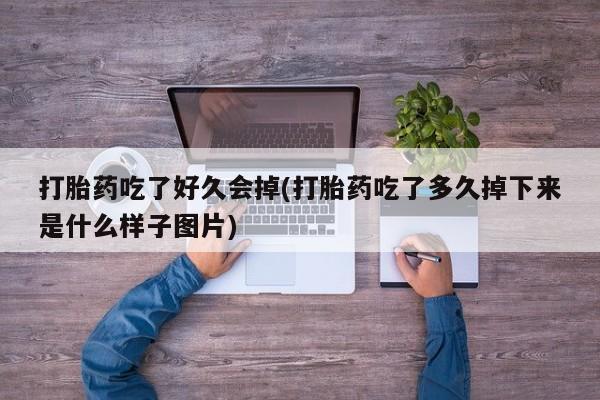 网上打胎药专卖微信打胎药吃了好久会掉(打胎药吃了多久掉下来是什么样子图片)