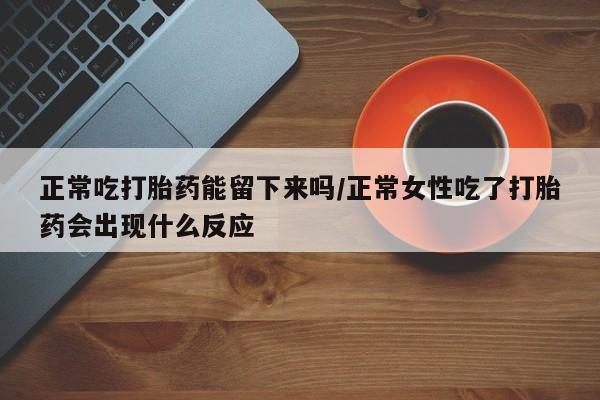 网上打胎药专卖微信正常吃打胎药能留下来吗/正常女性吃了打胎药会出现什么反应