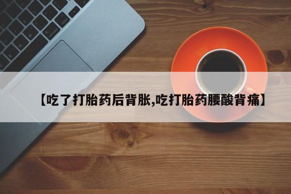 网上打胎药专卖微信【吃了打胎药后背胀,吃打胎药腰酸背痛】