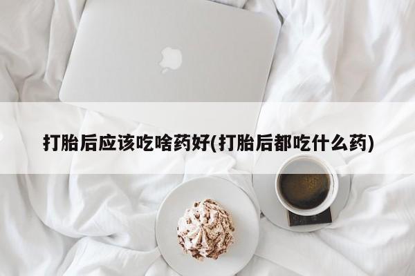 网上打胎药专卖微信打胎后应该吃啥药好(打胎后都吃什么药)