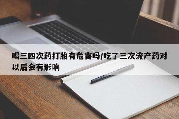 网上打胎药专卖微信喝三四次药打胎有危害吗/吃了三次流产药对以后会有影响