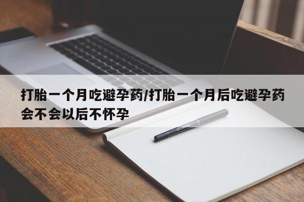 网上打胎药专卖微信打胎一个月吃避孕药/打胎一个月后吃避孕药会不会以后不怀孕