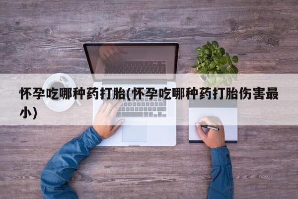 网上打胎药专卖微信怀孕吃哪种药打胎(怀孕吃哪种药打胎伤害最小)