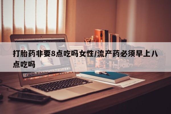 网上打胎药专卖微信打胎药非要8点吃吗女性/流产药必须早上八点吃吗