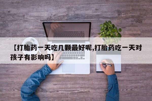 网上打胎药专卖微信【打胎药一天吃几颗最好呢,打胎药吃一天对孩子有影响吗】