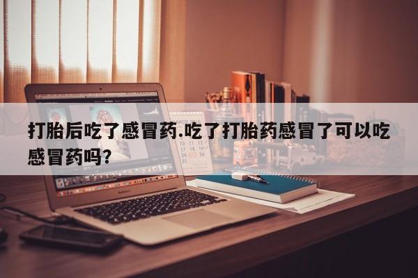 网上打胎药专卖微信打胎后吃了感冒药.吃了打胎药感冒了可以吃感冒药吗？