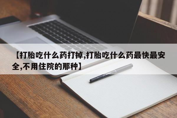 网上打胎药专卖微信【打胎吃什么药打掉,打胎吃什么药最快最安全,不用住院的那种】