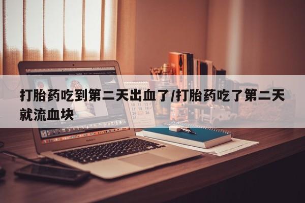 网上打胎药专卖微信打胎药吃到第二天出血了/打胎药吃了第二天就流血块