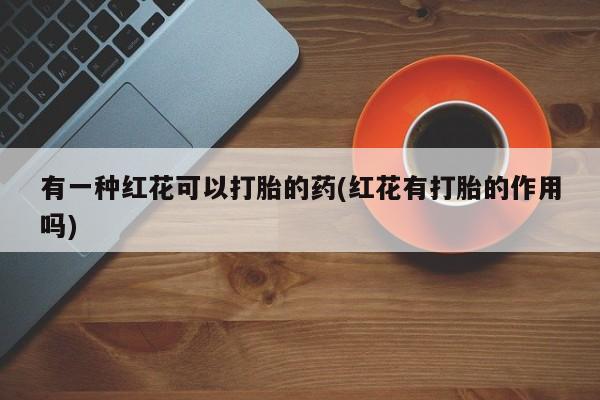 网上打胎药专卖微信有一种红花可以打胎的药(红花有打胎的作用吗)
