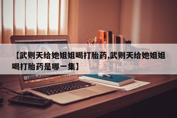 网上打胎药专卖微信【武则天给她姐姐喝打胎药,武则天给她姐姐喝打胎药是哪一集】