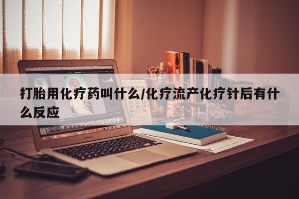 网上打胎药专卖微信打胎用化疗药叫什么/化疗流产化疗针后有什么反应