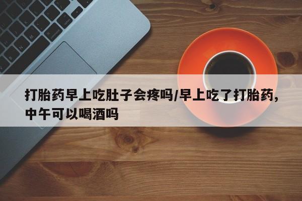 网上打胎药专卖微信打胎药早上吃肚子会疼吗/早上吃了打胎药,中午可以喝酒吗