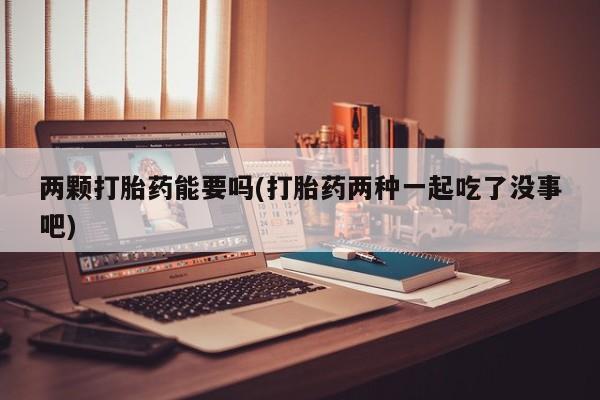 网上打胎药专卖微信两颗打胎药能要吗(打胎药两种一起吃了没事吧)