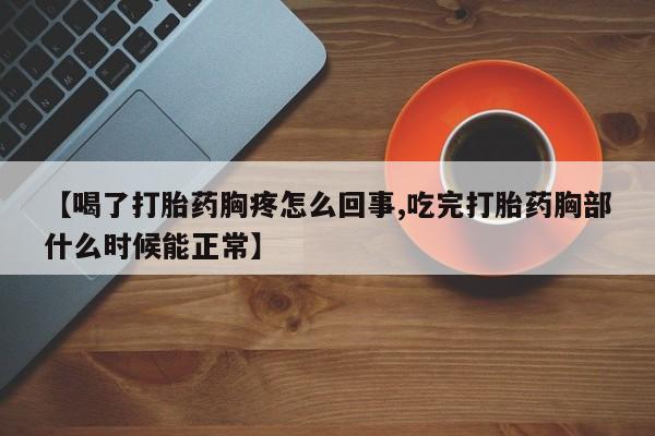 网上打胎药专卖微信【喝了打胎药胸疼怎么回事,吃完打胎药胸部什么时候能正常】