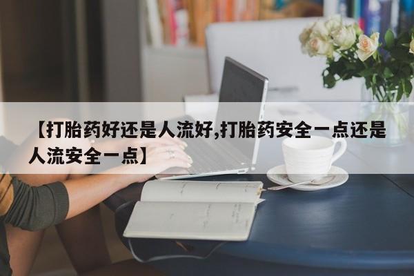 网上打胎药专卖微信【打胎药好还是人流好,打胎药安全一点还是人流安全一点】