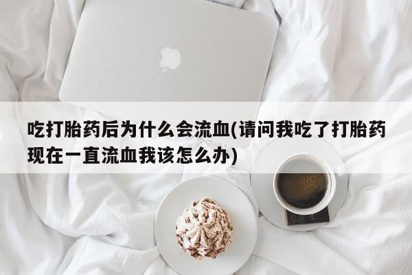网上打胎药专卖微信吃打胎药后为什么会流血(请问我吃了打胎药现在一直流血我该怎么办)