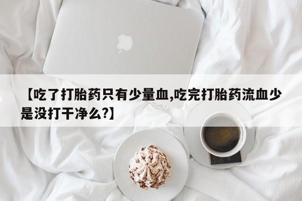 网上打胎药专卖微信【吃了打胎药只有少量血,吃完打胎药流血少是没打干净么?】
