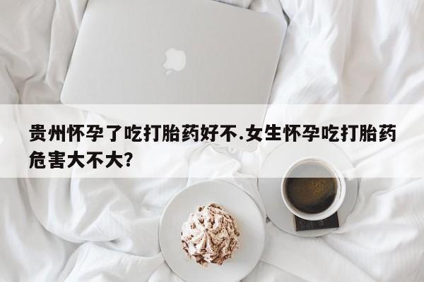 网上打胎药专卖微信贵州怀孕了吃打胎药好不.女生怀孕吃打胎药危害大不大？