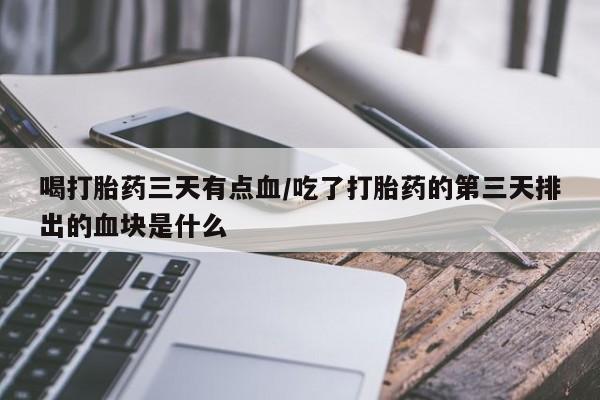 网上打胎药专卖微信喝打胎药三天有点血/吃了打胎药的第三天排出的血块是什么