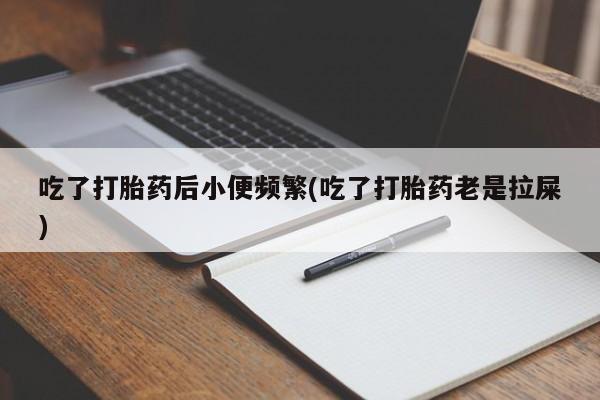 网上打胎药专卖微信吃了打胎药后小便频繁(吃了打胎药老是拉屎)