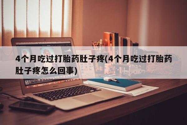 网上打胎药专卖微信4个月吃过打胎药肚子疼(4个月吃过打胎药肚子疼怎么回事)