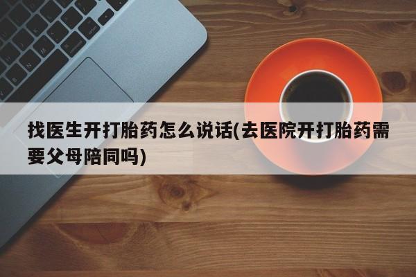 网上打胎药专卖微信找医生开打胎药怎么说话(去医院开打胎药需要父母陪同吗)