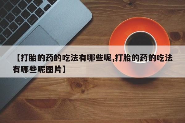 网上打胎药专卖微信【打胎的药的吃法有哪些呢,打胎的药的吃法有哪些呢图片】