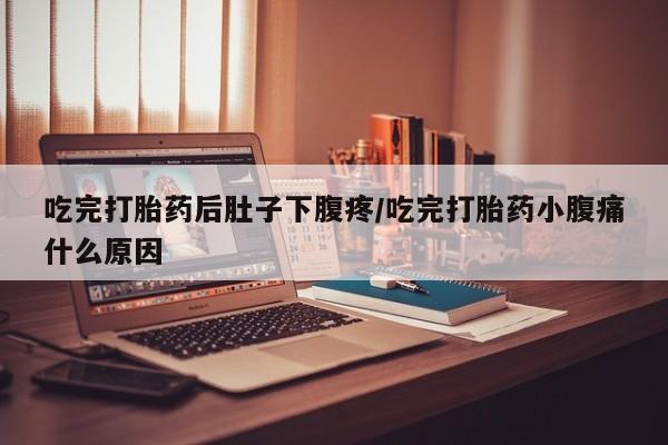 网上打胎药专卖微信吃完打胎药后肚子下腹疼/吃完打胎药小腹痛什么原因