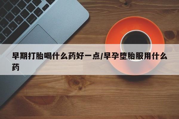 网上打胎药专卖微信早期打胎喝什么药好一点/早孕堕胎服用什么药