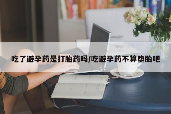 网上打胎药专卖微信吃了避孕药是打胎药吗/吃避孕药不算堕胎吧