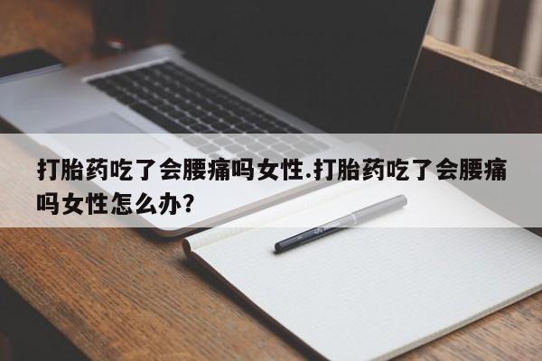 网上打胎药专卖微信打胎药吃了会腰痛吗女性.打胎药吃了会腰痛吗女性怎么办？